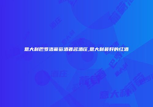 意大利巴罗洛葡萄酒著名酒庄,意大利最好的红酒
