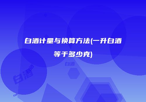 白酒计量与换算方法(一升白酒等于多少克)