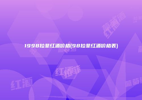 1998拉菲红酒价格(98拉菲红酒价格表)