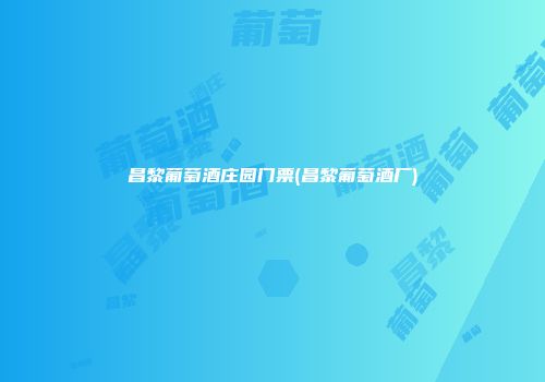 昌黎葡萄酒庄园门票(昌黎葡萄酒厂)