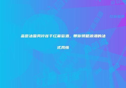 品尝法国风铃谷干红葡萄酒，带你领略浪漫的法式风情