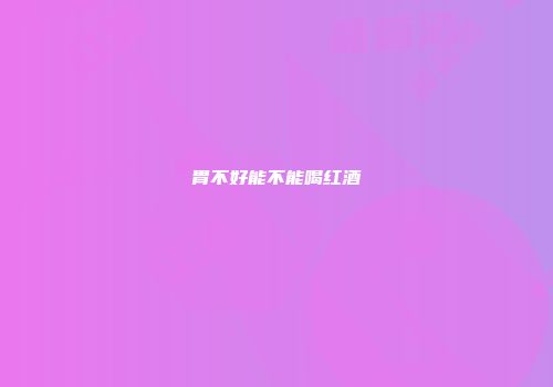 胃不好能不能喝红酒