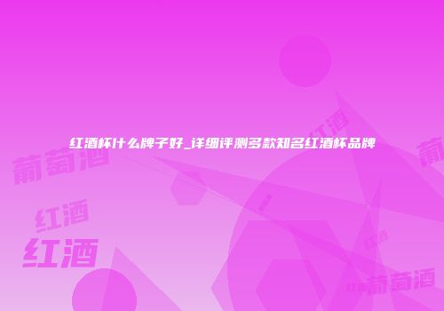 红酒杯什么牌子好_详细评测多款知名红酒杯品牌