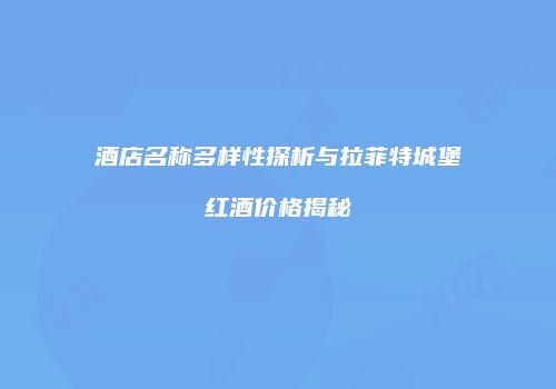酒店名称多样性探析与拉菲特城堡红酒价格揭秘
