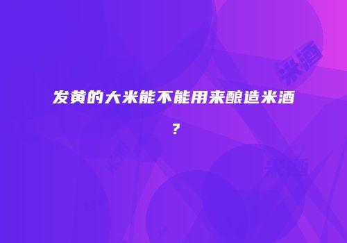 发黄的大米能不能用来酿造米酒？