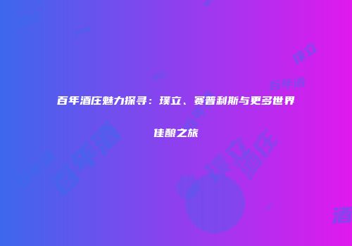 百年酒庄魅力探寻：璞立、赛普利斯与更多世界佳酿之旅