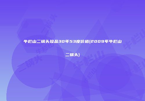 牛栏山二锅头珍品30年53度价格(2009年牛栏山二锅头)