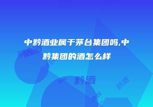 中黔酒业属于茅台集团吗,中黔集团的酒怎么样