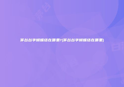 茅台台字蝴蝶结在哪里?(茅台台字蝴蝶结在哪里)
