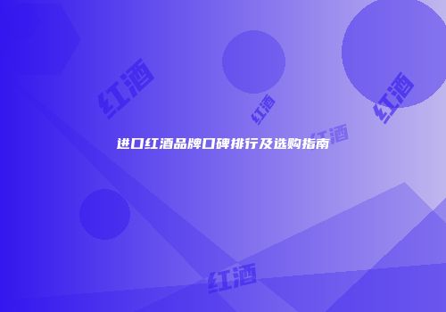进口红酒品牌口碑排行及选购指南