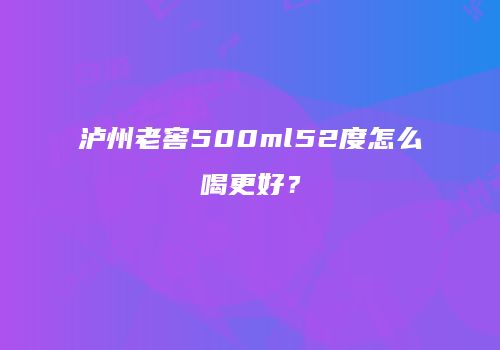 泸州老窖500ml52度怎么喝更好？