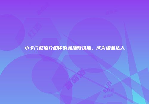 小卡门红酒介绍你的品酒新技能，成为酒品达人