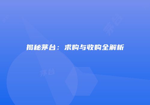 揭秘茅台：求购与收购全解析