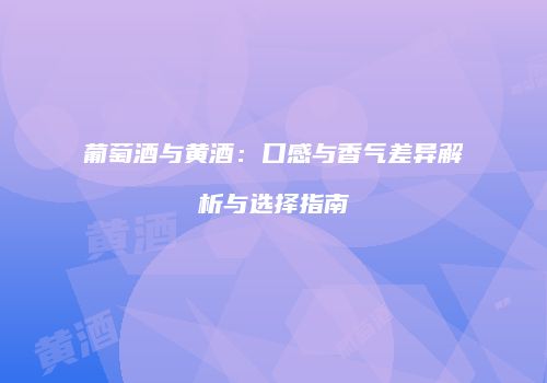 葡萄酒与黄酒：口感与香气差异解析与选择指南