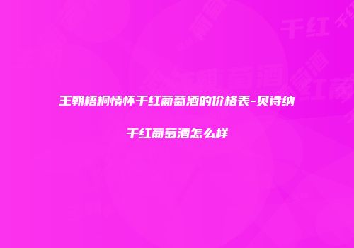 王朝梧桐情怀干红葡萄酒的价格表-贝诗纳干红葡萄酒怎么样