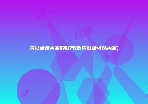 喝红酒是美容的好方法(喝红酒可以美容)