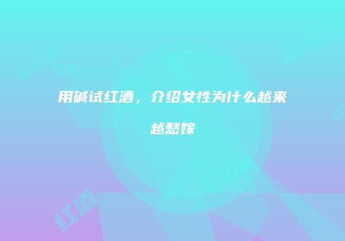 用碱试红酒，介绍女性为什么越来越愁嫁