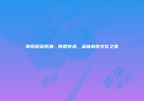 草原部落奶酒：醇香传承，品味草原文化之美