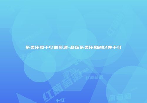 乐美庄园干红葡萄酒-品味乐美庄园的经典干红