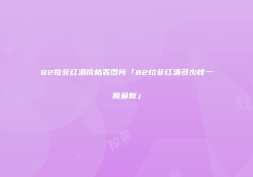 82拉菲红酒价格表图片「82拉菲红酒多少钱一瓶最新」