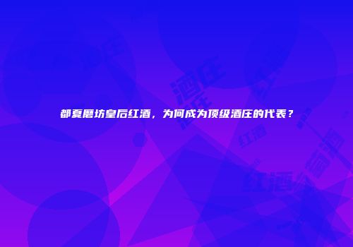 都夏磨坊皇后红酒，为何成为顶级酒庄的代表？