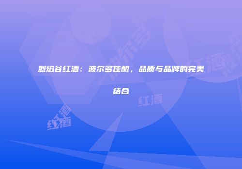 烈焰谷红酒：波尔多佳酿，品质与品牌的完美结合