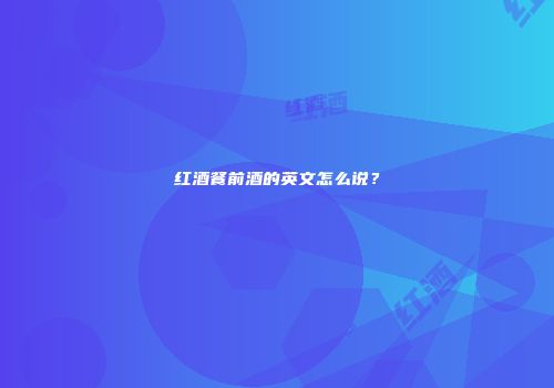红酒餐前酒的英文怎么说？