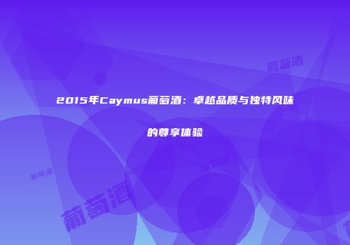 2015年Caymus葡萄酒：卓越品质与独特风味的尊享体验