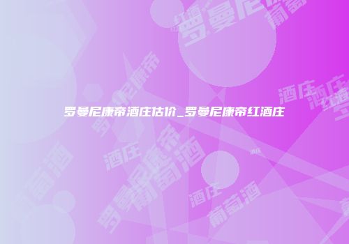 罗曼尼康帝酒庄估价_罗曼尼康帝红酒庄