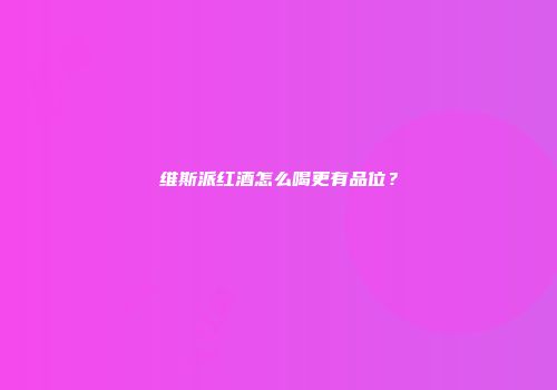 维斯派红酒怎么喝更有品位？