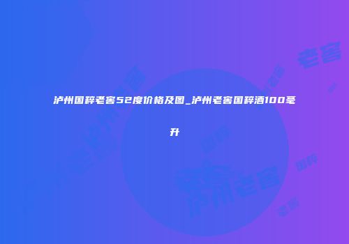 泸州国粹老窖52度价格及图_泸州老窖国粹酒100毫升