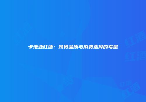 卡地亚红酒：昂贵品质与消费选择的考量