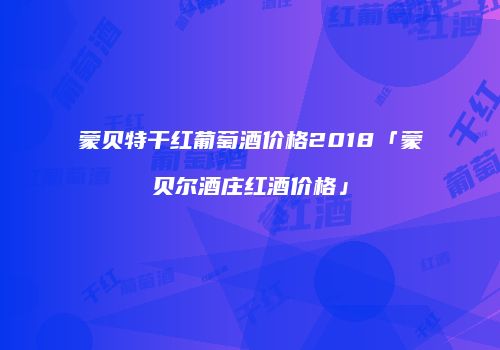 蒙贝特干红葡萄酒价格2018「蒙贝尔酒庄红酒价格」