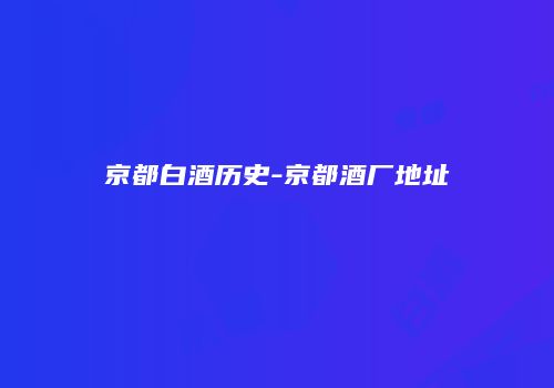 京都白酒历史-京都酒厂地址