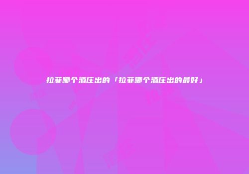 拉菲哪个酒庄出的「拉菲哪个酒庄出的最好」