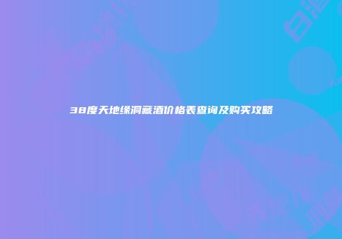 38度天地缘洞藏酒价格表查询及购买攻略
