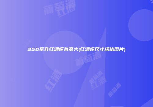 350毫升红酒杯有多大(红酒杯尺寸规格图片)
