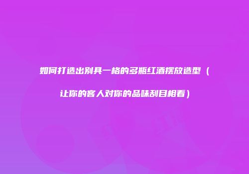如何打造出别具一格的多瓶红酒摆放造型（让你的客人对你的品味刮目相看）