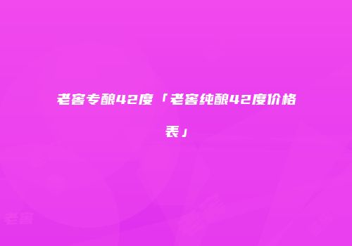 老窖专酿42度「老窖纯酿42度价格表」