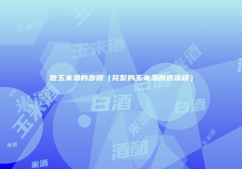 做玉米酒的步骤（完整的玉米酒酿造流程）