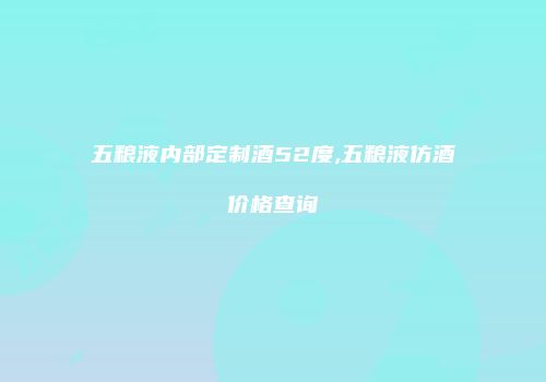 五粮液内部定制酒52度,五粮液仿酒价格查询