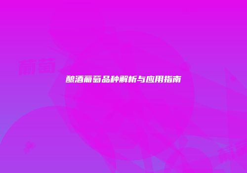 酿酒葡萄品种解析与应用指南