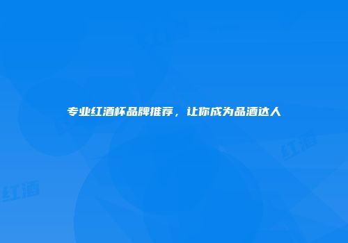 专业红酒杯品牌推荐，让你成为品酒达人