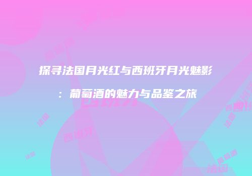探寻法国月光红与西班牙月光魅影：葡萄酒的魅力与品鉴之旅