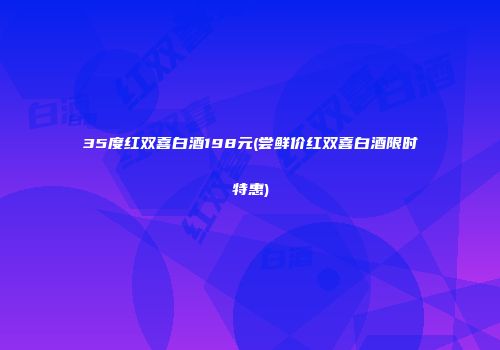 35度红双喜白酒198元(尝鲜价红双喜白酒限时特惠)