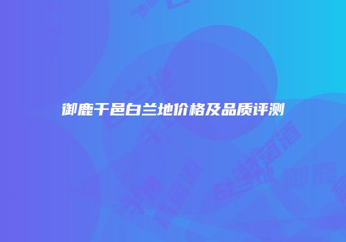 御鹿干邑白兰地价格及品质评测