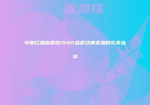 中粮红酒赤霞珠1992品尝经典美酒的完美选择