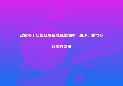 法国马丁庄园红葡萄酒品鉴指南：色泽、香气与口感的艺术