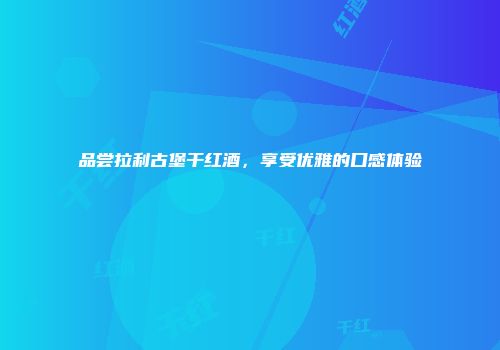 品尝拉利古堡干红酒，享受优雅的口感体验