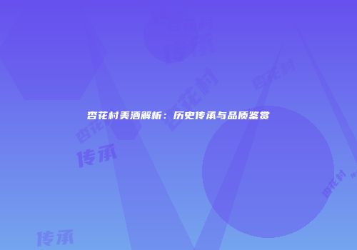 杏花村美酒解析：历史传承与品质鉴赏